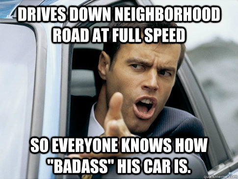 Drives down neighborhood road at full speed So everyone knows how 