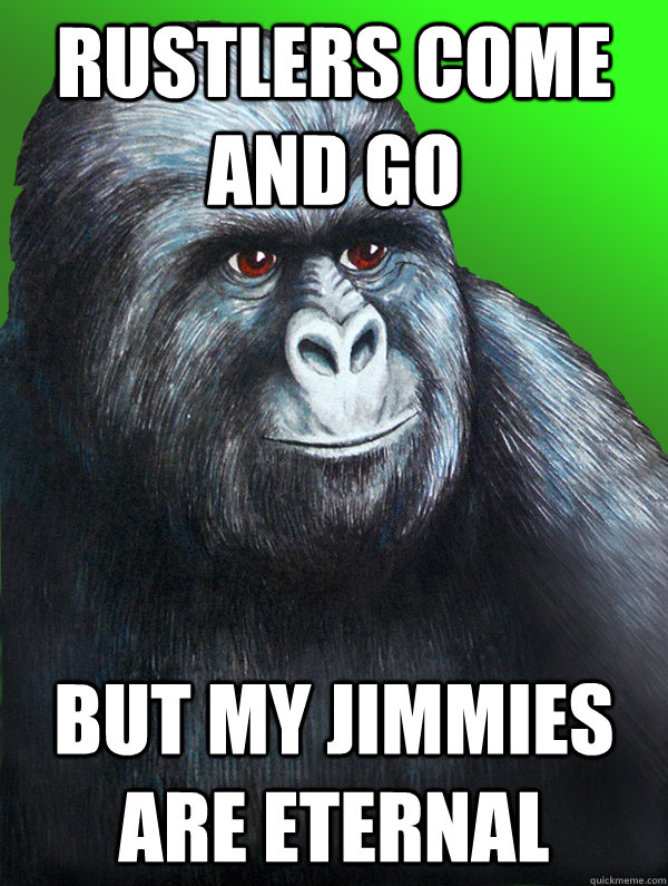 Rustlers Come and Go But my Jimmies are eternal  