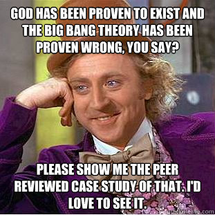 God has been proven to exist and the big bang theory has been proven wrong, you say? Please show me the peer reviewed case study of that. I'd love to see it.  Creepy Wonka
