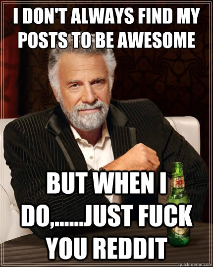 i don't always find my posts to be awesome But when i do,......just fuck you reddit - i don't always find my posts to be awesome But when i do,......just fuck you reddit  The Most Interesting Man In The World