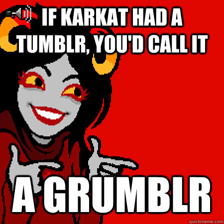If Karkat had a Tumblr, you'd call it a Grumblr  Bad Joke Aradia