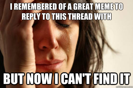 I remembered of a great meme to reply to this thread with But now i can't find it  First World Problems