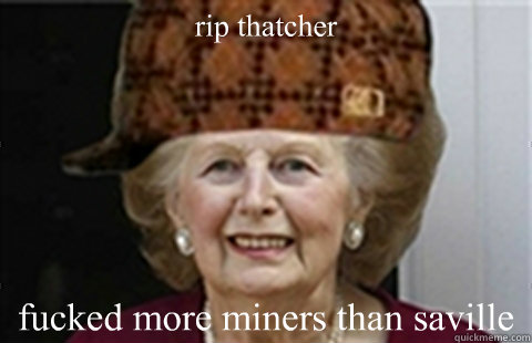 rip thatcher fucked more miners than saville  Scumbag Margaret Thatcher