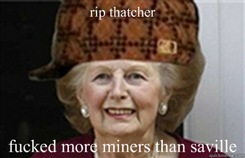 rip thatcher fucked more miners than saville  