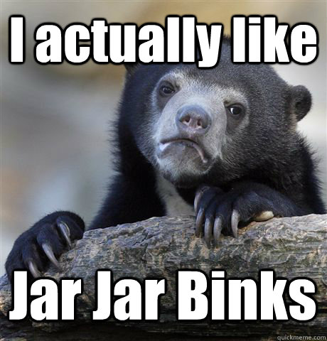 I actually like Jar Jar Binks   Confession Bear