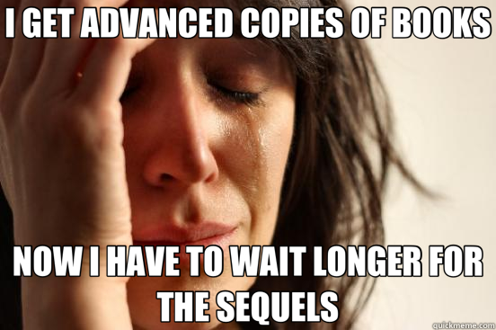 I GET ADVANCED COPIES OF BOOKS NOW I HAVE TO WAIT LONGER FOR THE SEQUELS  First World Problems