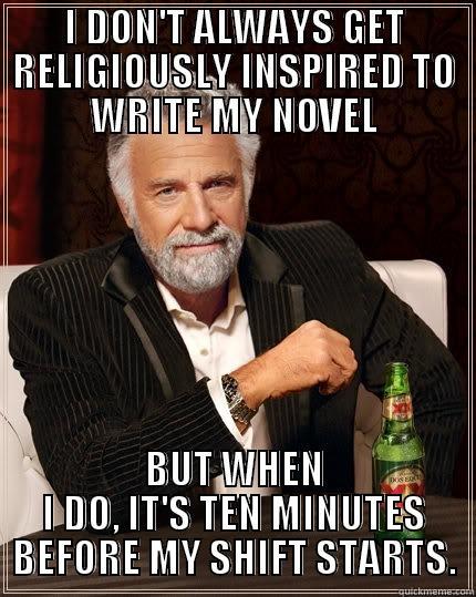 I DON'T ALWAYS GET RELIGIOUSLY INSPIRED TO WRITE MY NOVEL BUT WHEN I DO, IT'S TEN MINUTES BEFORE MY SHIFT STARTS. The Most Interesting Man In The World