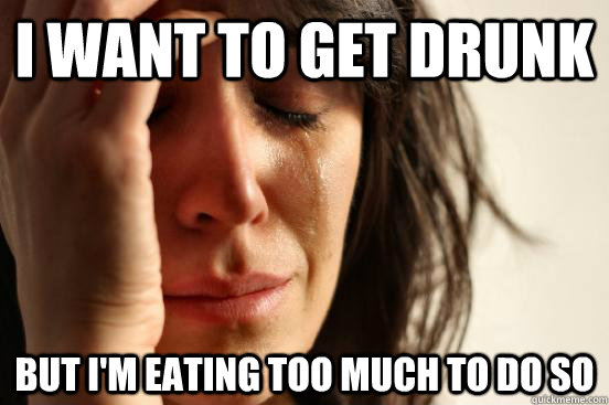 I want to get drunk but i'm eating too much to do so  First World Problems