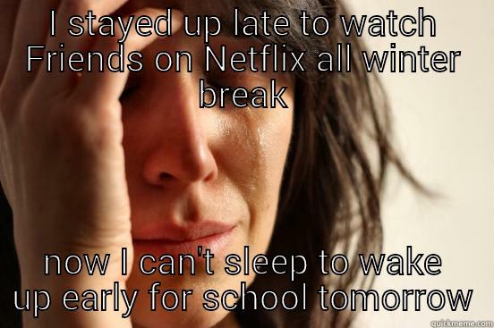 I STAYED UP LATE TO WATCH FRIENDS ON NETFLIX ALL WINTER BREAK NOW I CAN'T SLEEP TO WAKE UP EARLY FOR SCHOOL TOMORROW First World Problems
