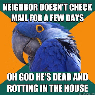 neighbor doesn't check mail for a few days OH god he's dead and rotting in the house  