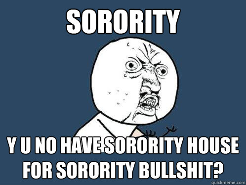 SORORITY Y U NO HAVE SORORITY HOUSE FOR SORORITY BULLSHIT?  Y U No