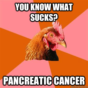 you know what sucks? Pancreatic Cancer  Anti-Joke Chicken