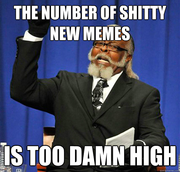 The number of shitty new memes Is too damn high  Jimmy McMillan