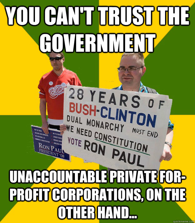 you can't trust the government unaccountable private for-profit corporations, on the other hand...  Brainwashed Libertarian