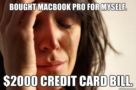 Bought macbook pro for myself. $2000 credit card bill.  First World Problems