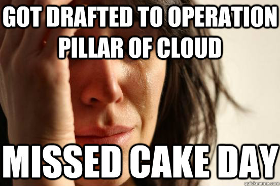 got drafted to operation pillar of cloud missed cake day  First World Problems