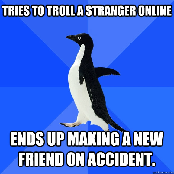 Tries to troll a stranger online Ends up making a new friend on accident.  Socially Awkward Penguin
