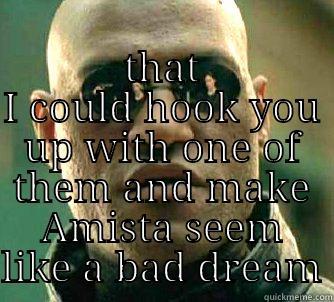  THAT I COULD HOOK YOU UP WITH ONE OF THEM AND MAKE AMISTA SEEM LIKE A BAD DREAM Matrix Morpheus