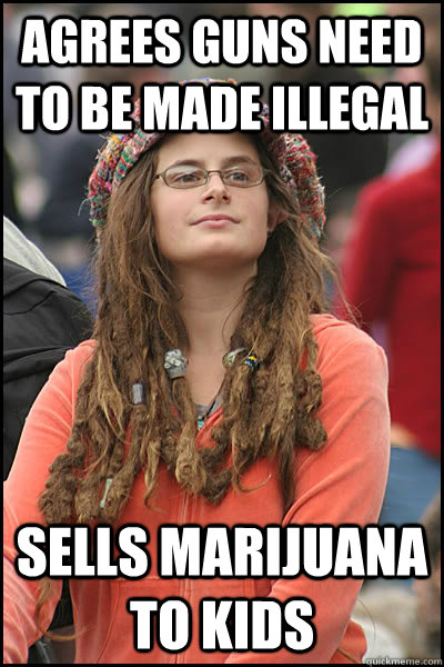 agrees guns need to be made illegal  sells marijuana to kids  - agrees guns need to be made illegal  sells marijuana to kids   College Liberal