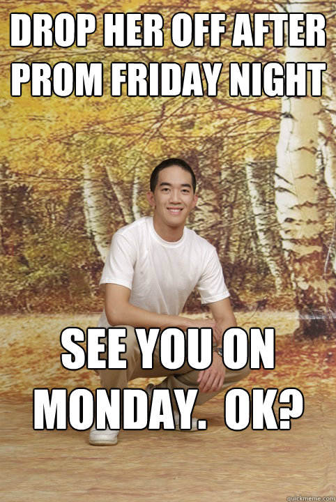 Drop her off after prom Friday night See you on Monday.  OK?  Friend-Zoned Phil