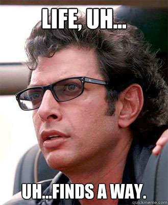 life, uh...  uh...finds a way.  - life, uh...  uh...finds a way.   Jeff Goldblum