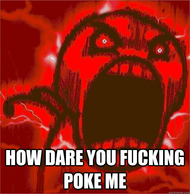  HOW DARE YOU FUCKING POKE ME  