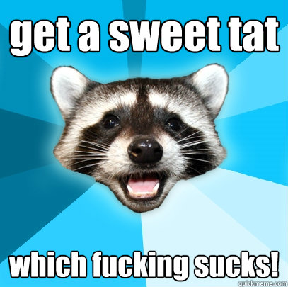 get a sweet tat which fucking sucks!  Lame Pun Coon