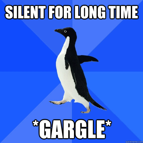 silent for long time *Gargle*    Socially Awkward Penguin