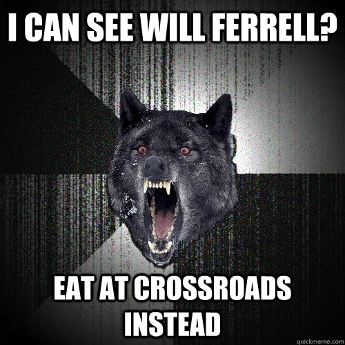 i can see will ferrell? Eat at crossroads instead  Insanity Wolf