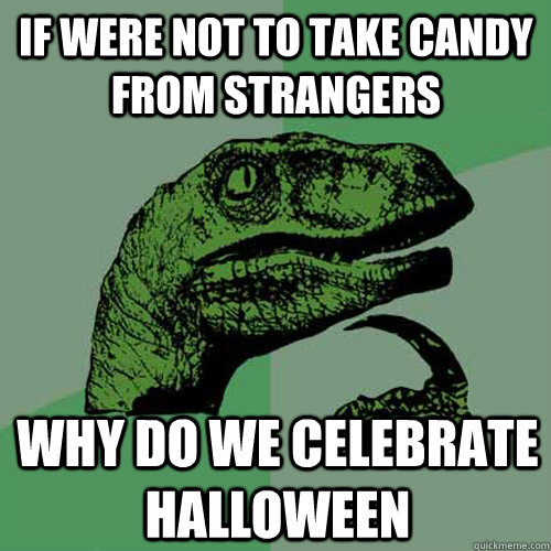 if were not to take candy from strangers why do we celebrate halloween  Philosoraptor