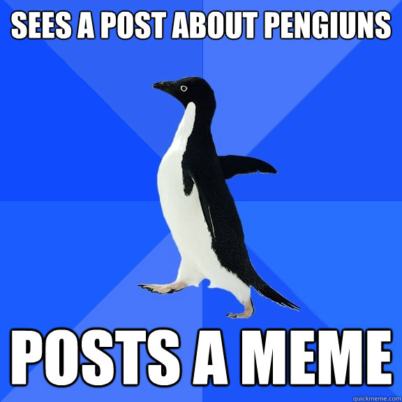 Sees a post about pengiuns Posts a meme  Socially Awkward Penguin