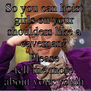 SO YOU CAN HOIST GIRLS ON YOUR SHOULDERS LIKE A CAVEMAN? PLEASE TELL ME MORE ABOUT YOUR YOUTH Condescending Wonka