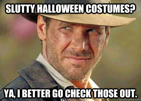 Slutty Halloween costumes? Ya, I better go check those out.  