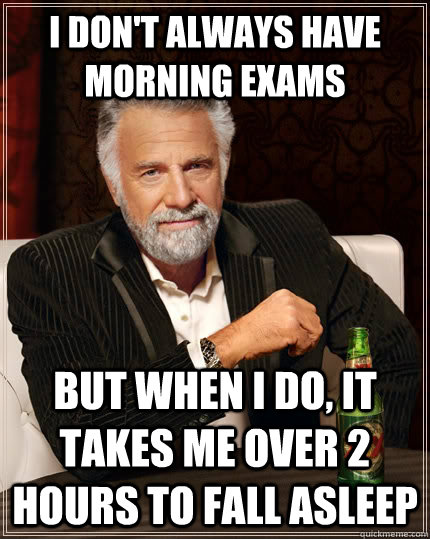 I don't always have morning exams but when I do, it takes me over 2 hours to fall asleep  The Most Interesting Man In The World