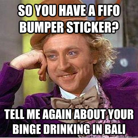 So you have a FIFO bumper sticker? Tell me again about your binge drinking in Bali - So you have a FIFO bumper sticker? Tell me again about your binge drinking in Bali  Condescending Willy Wonka