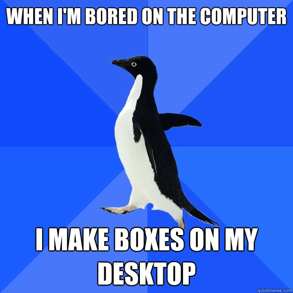 When I'm bored on the computer I make boxes on my desktop  Socially Awkward Penguin