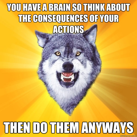 you have a brain so think about the consequences of your actions then do them anyways  Courage Wolf