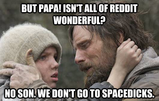 But papa! Isn't all of reddit wonderful? No son. we don't go to spacedicks. - But papa! Isn't all of reddit wonderful? No son. we don't go to spacedicks.  Viggo Explains Reddit