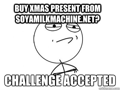 Buy xmas present from soyamilkmachine.net? Challenge Accepted  Challenge Accepted