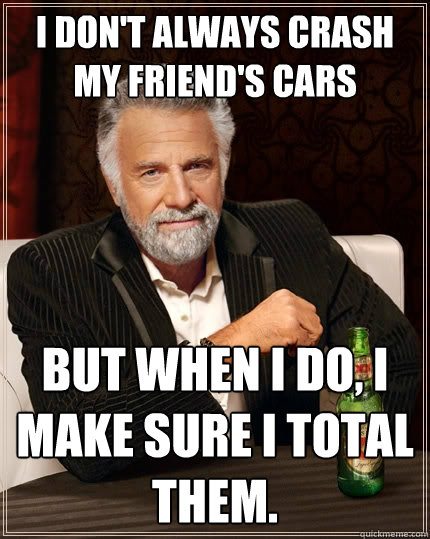 I don't always crash my friend's cars But when I do, I make sure I total them.  The Most Interesting Man In The World