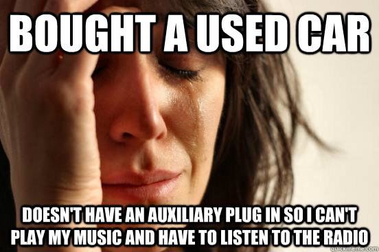 bought a used car doesn't have an auxiliary plug in so i can't play my music and have to listen to the radio  First World Problems