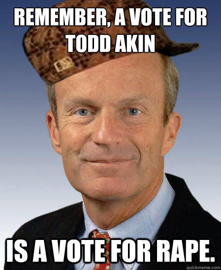 Remember, a vote for Todd Akin is a vote for rape.  Scumbag Todd Akin