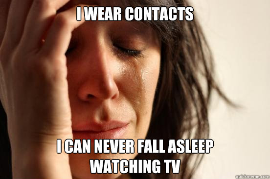 I Wear contacts I can never fall asleep 
watching tv  First World Problems