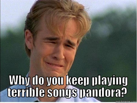   WHY DO YOU KEEP PLAYING TERRIBLE SONGS PANDORA? 1990s Problems