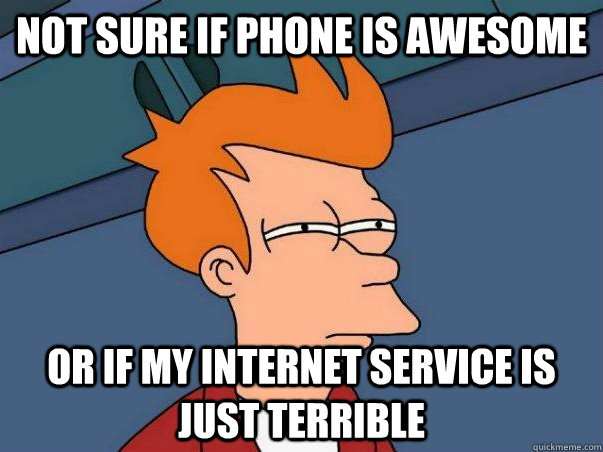 Not sure if phone is awesome Or if my internet service is just terrible  Not sure Fry
