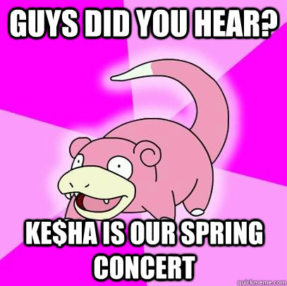 Guys did you hear? Ke$ha is our spring concert  Slowpoke