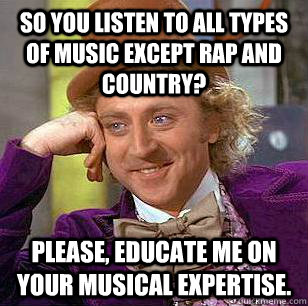 So you listen to all types of music except rap and country? Please, educate me on your musical expertise.  Condescending Wonka