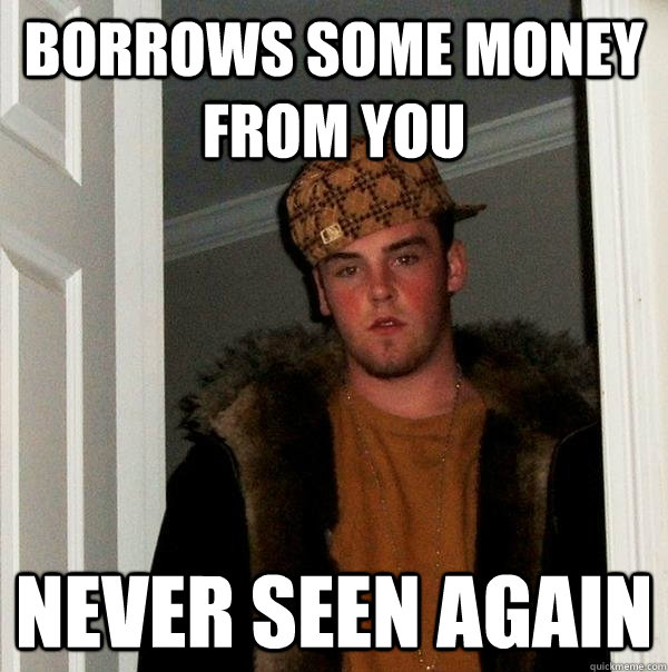 Borrows some money from you never seen again  Scumbag Steve