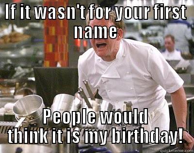 IF IT WASN'T FOR YOUR FIRST NAME PEOPLE WOULD THINK IT IS MY BIRTHDAY! Chef Ramsay