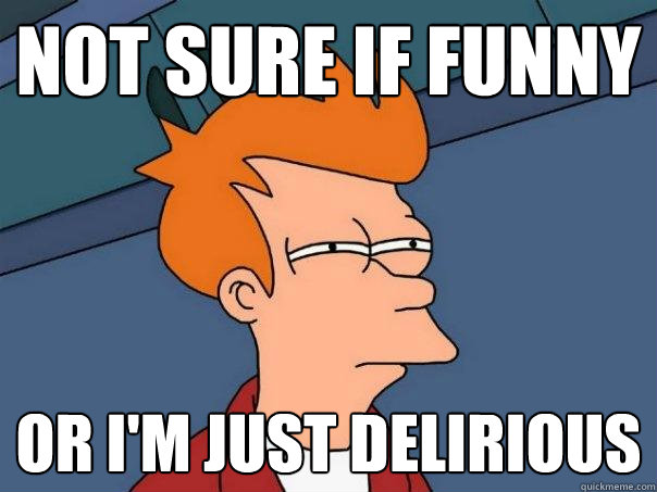 Not sure if funny or I'm just delirious  Futurama Fry